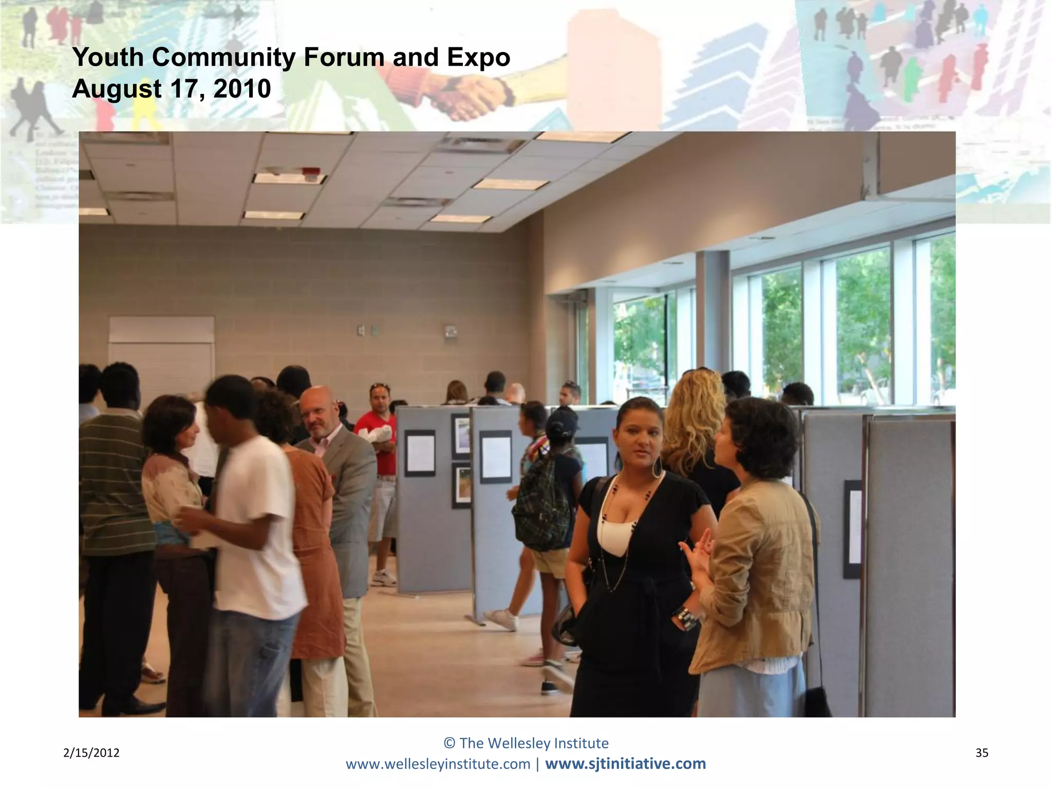 Youth Community Forum and Expo
 August 17, 2010




                                © The Wellesley Institute
2/15/2012                                                               35
                   www.wellesleyinstitute.com | www.sjtinitiative.com
 