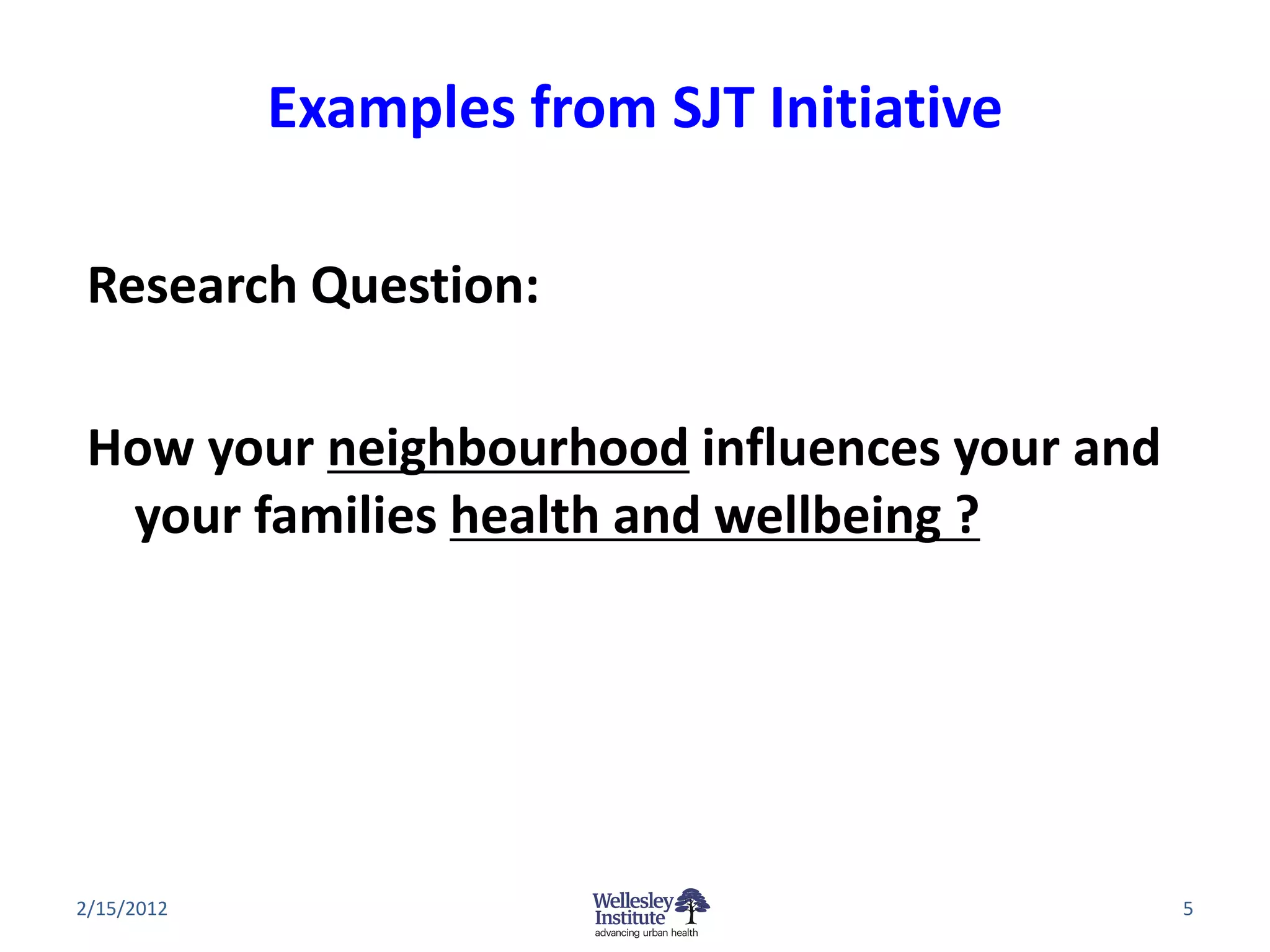 Examples from SJT Initiative

 Research Question:

 How your neighbourhood influences your and
  your families health and wellbeing ?




2/15/2012                                     5
 
