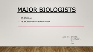 MAJOR BIOLOGISTS
• DR. SALIM ALI
• MR. MOHINDAR SINGH RANDHAWA
Made by . Shweta .
B. Ed 1 year .
76 .
Jnvu
 