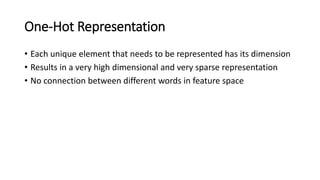 One-Hot Representation
• Each unique element that needs to be represented has its dimension
• Results in a very high dimensional and very sparse representation
• No connection between different words in feature space
 