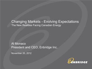 Changing Markets - Evolving Expectations The New Realities Facing Canadian Energy 
Al Monaco President and CEO, Enbridge Inc. November 20, 2012  