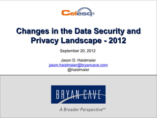 Copyright 2012 Bryan Cave
September 20, 2012
Jason D. Haislmaier
jason.haislmaier@bryancave.com
@haislmaier
Changes in the Data Security andChanges in the Data Security and
Privacy Landscape - 2012Privacy Landscape - 2012
 