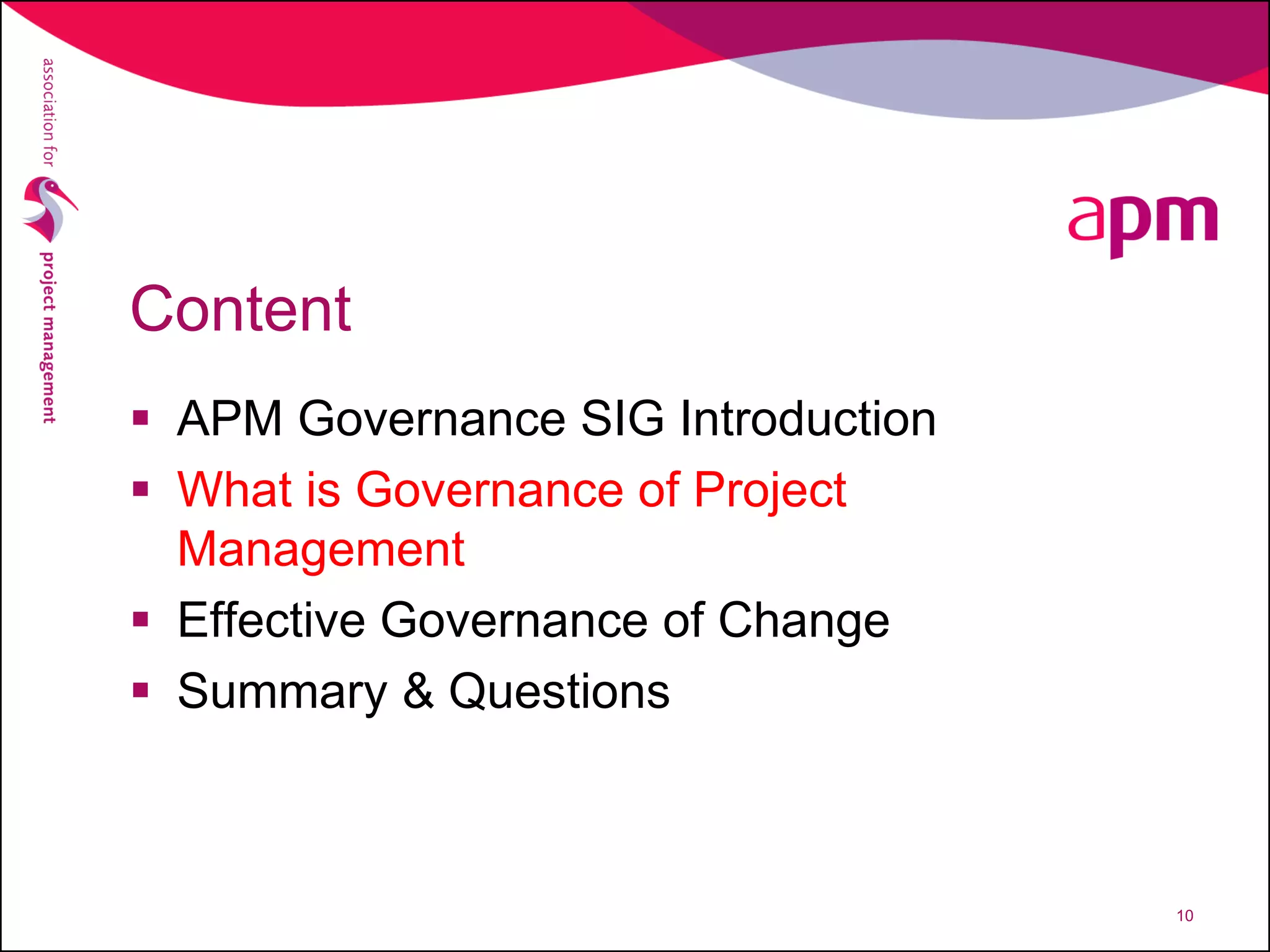 Content
 APM Governance SIG Introduction
 What is Governance of Project
Management
 Effective Governance of Change
 Summary & Questions
10
 