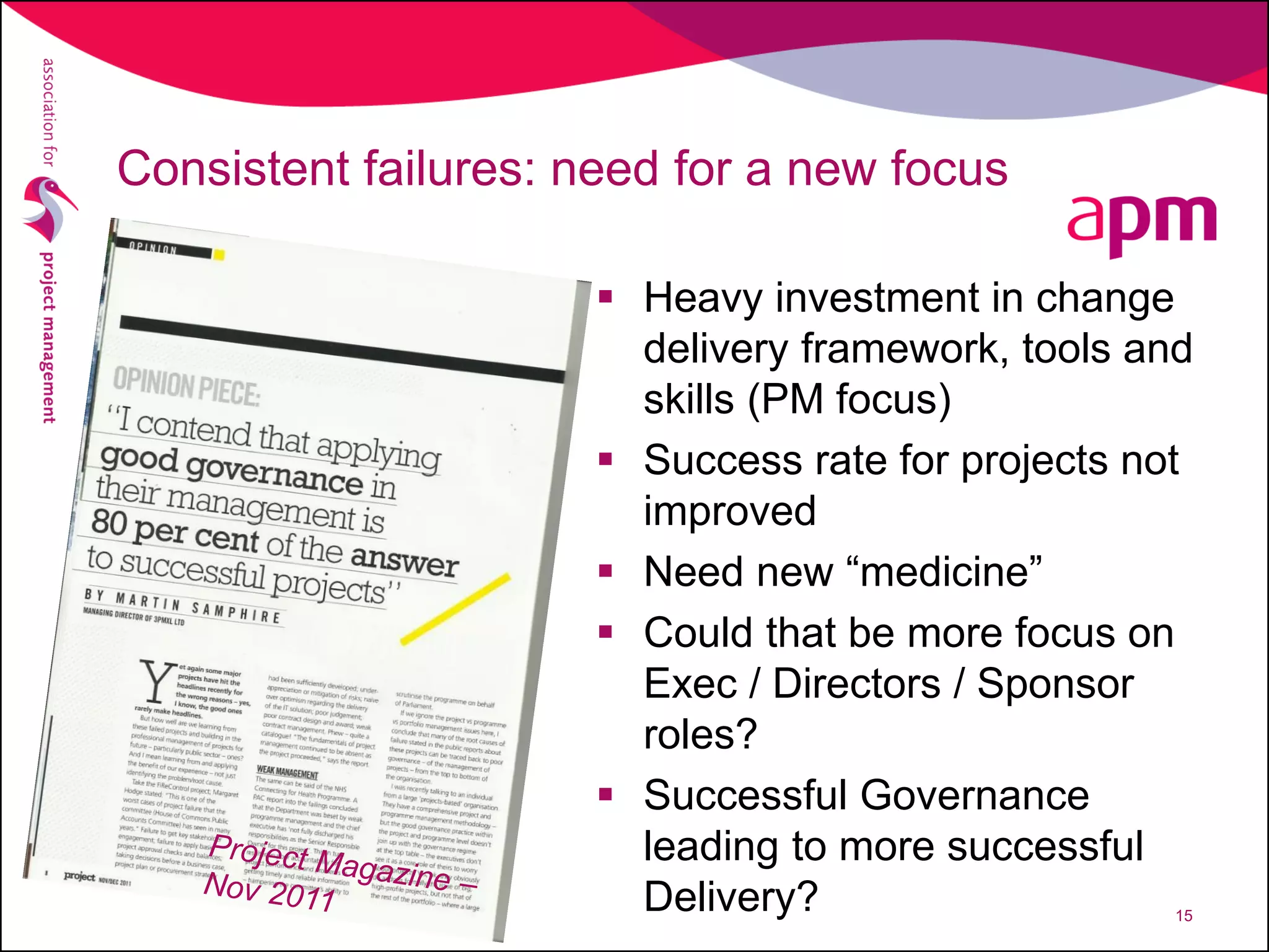 Consistent failures: need for a new focus
 Heavy investment in change
delivery framework, tools and
skills (PM focus)
 Success rate for projects not
improved
 Need new “medicine”
 Could that be more focus on
Exec / Directors / Sponsor
roles?
 Successful Governance
leading to more successful
Delivery? 15
 