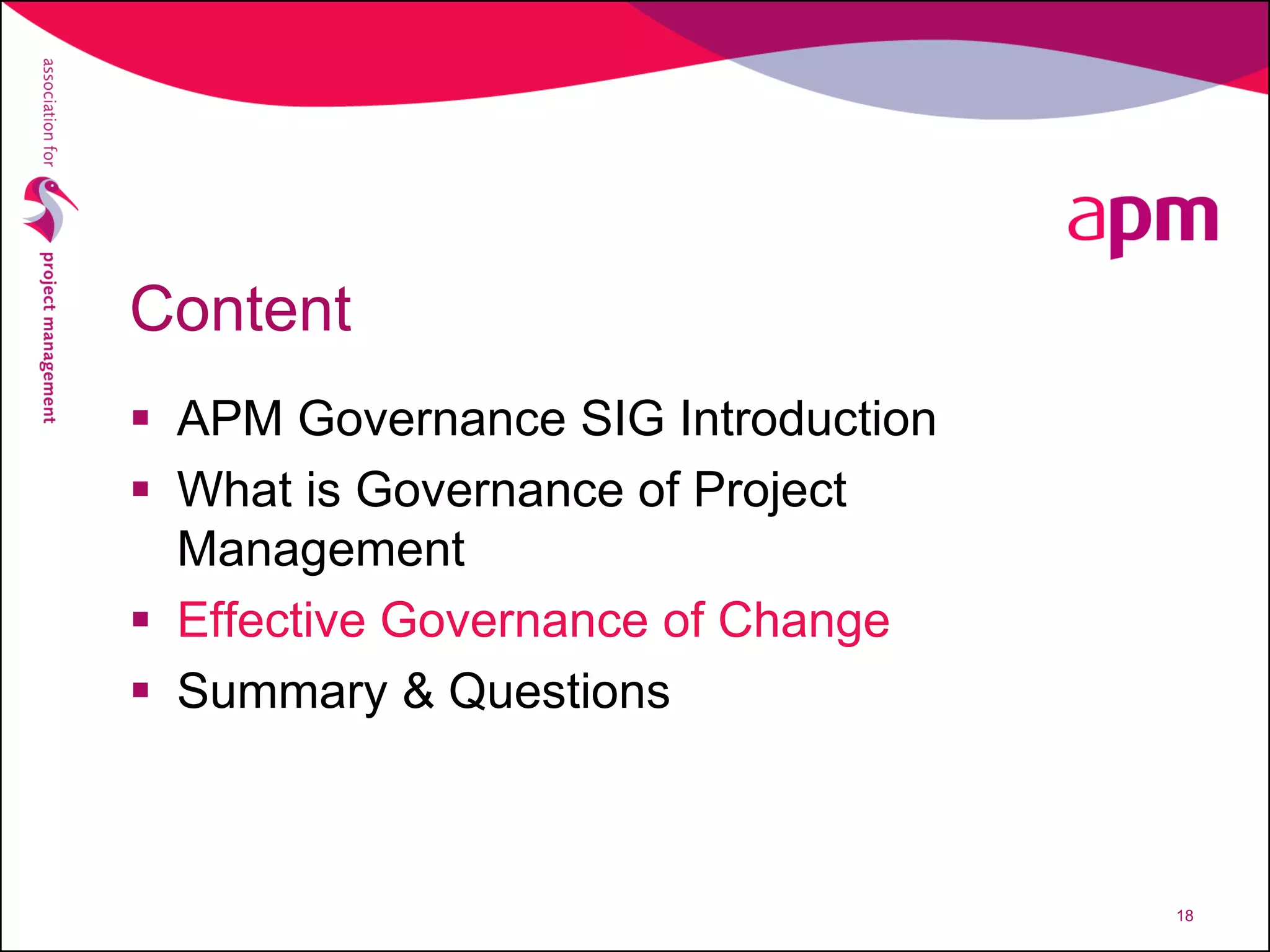 Content
 APM Governance SIG Introduction
 What is Governance of Project
Management
 Effective Governance of Change
 Summary & Questions
18
 