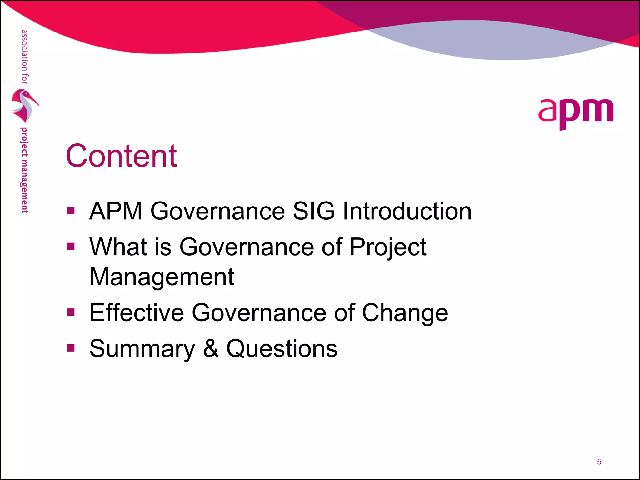 Content
 APM Governance SIG Introduction
 What is Governance of Project
Management
 Effective Governance of Change
 Summary & Questions
5
 