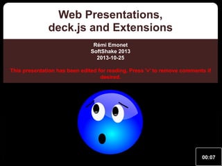 Web Presentations,
deck.js and Extensions
Rémi Emonet
SoftShake 2013
2013-10-25
This presentation has been edited for reading. Press 'v' to remove comments if
desired.
Comments appear like this (on yellowish background)

00:07

 