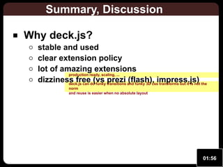 Summary, Discussion
Why deck.js?

stable and used
clear extension policy
lot of amazing extensions
production ready, scaling, ...
dizziness freedo funky transitions and funky 3D cssimpress.js) the
(vs prezi (flash), transforms but it is not
deck.js can
norm
and reuse is easier when no absolute layout

01:56

 