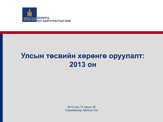 Улсын төсвийн хөрөнгө оруулалт:
            2013 он




            2012 оны 12 сарын 26
           Улаанбаатар, Монгол Улс
 