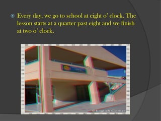 ?

Every day, we go to school at eight o clock. The
lesson starts at a quarter past eight and we finish
at two o clock.

 