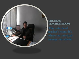 THE HEAD
TEACHERS ROOM

This is the head
teachers room. Its
where our principal
manage our school.

 