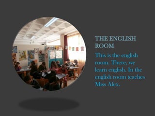 THE ENGLISH
ROOM
This is the english
room. There, we
learn english. In the
english room teaches
Miss Alex.

 