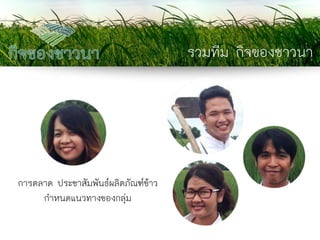 รวมทีม กิจของชาวนา 
การตลาด ประชาสัมพันธ์ผลิตภัณฑ์ข้าว กาหนดแนวทางของกลุ่ม  
