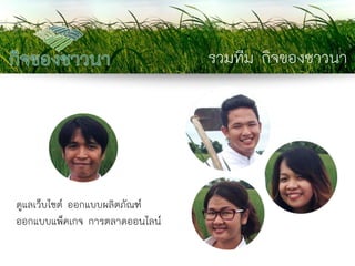 รวมทีม กิจของชาวนา 
ดูแลเว็บไซต์ ออกแบบผลิตภัณฑ์ 
ออกแบบแพ็คเกจ การตลาดออนไลน์  