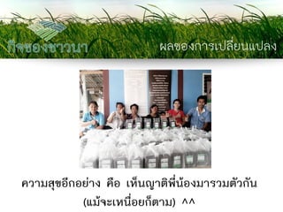 ผลของการเปลี่ยนแปลง 
ความสุขอีกอย่าง คือ เห็นญาติพี่น้องมารวมตัวกัน (แม้จะเหนื่อยก็ตาม) ^^  