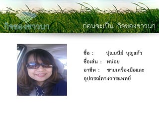 ก่อนจะเป็น กิจของชาวนา 
ชื่อ : ปุณยนีย์ บุญแก้ว 
ชื่อเล่น : หน่อย 
อาชีพ : ขายเครื่องมือและ อุปกรณ์ทางการแพทย์ 
 