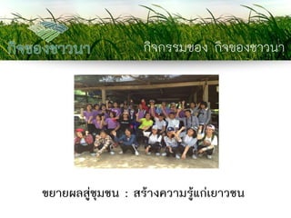 กิจกรรมของ กิจของชาวนา 
ขยายผลสู่ชุมชน : สร้างความรู้แก่เยาวชน  