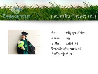 ก่อนจะเป็น กิจของชาวนา 
ชื่อ : สรัญญา คาโฉม 
ชื่อเล่น : บลู 
อาชีพ : แม่โจ้ 72 
วิทยาลัยบริหารศาสตร์ 
สิงห์ไพรรุ่นที่ 3  