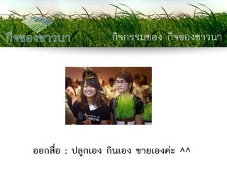 กิจกรรมของ กิจของชาวนา 
ออกสื่อ : ปลูกเอง กินเอง ขายเองค่ะ ^^  