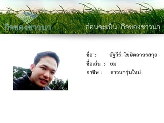 ก่อนจะเป็น กิจของชาวนา 
ชื่อ : อัฐวีร์ โฆษิตถาวรสกุล ชื่อเล่น : ยม อาชีพ : ชาวนารุ่นใหม่  