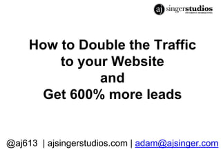 How to Double the Traffic 
to your Website 
and 
Get 600% more leads 
@aj613 | ajsingerstudios.com | adam@ajsinger.com 
 