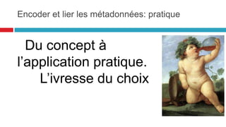 Du concept à l’application
pratique :
l’ivresse du choix
encoder et lier les métadonnées:
pratique
32
 
