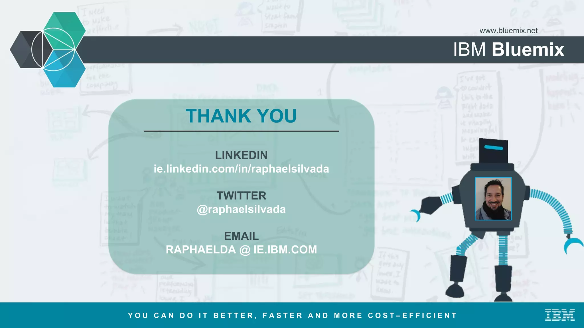 IBM Bluemix
www.bluemix.net
Y O U C A N D O I T B E T T E R , F A S T E R A N D M O R E C O S T – E F F I C I E N T
THANK YOU
LINKEDIN
ie.linkedin.com/in/raphaelsilvada
TWITTER
@raphaelsilvada
EMAIL
RAPHAELDA @ IE.IBM.COM
 