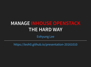 MANAGE INHOUSE OPENSTACK
THE HARD WAY
Eohyung Lee
https://leoh0.github.io/presentation-20161010
 