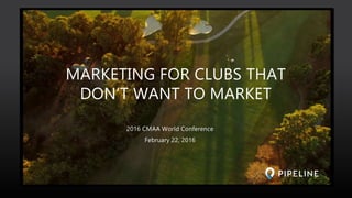 2016 CMAA World Conference
February 22, 2016
MARKETING FOR CLUBS THAT
DON’T WANT TO MARKET
 