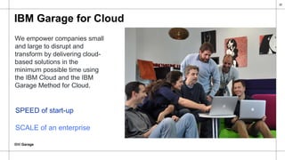 IBM Garage
20
IBM Garage for Cloud
We empower companies small
and large to disrupt and
transform by delivering cloud-
based solutions in the
minimum possible time using
the IBM Cloud and the IBM
Garage Method for Cloud.
SPEED of start-up
SCALE of an enterprise
 