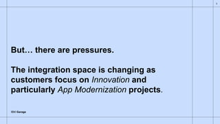 IBM Garage
But… there are pressures.
The integration space is changing as
customers focus on Innovation and
particularly App Modernization projects.
3
 
