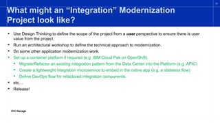 IBM Garage
27
What might an “Integration” Modernization
Project look like?
• Use Design Thinking to define the scope of th...