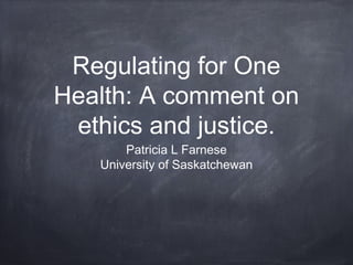 Regulating for One
Health: A comment on
ethics and justice.
Patricia L Farnese
University of Saskatchewan

 