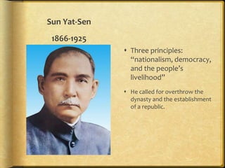 Sun Yat-Sen
1866-1925
 Three principles:
“nationalism, democracy,
and the people’s
livelihood”
 He called for overthrow the
dynasty and the establishment
of a republic.
 