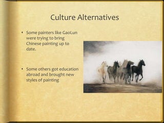 Culture Alternatives
 Some painters like GaoLun
were trying to bring
Chinese painting up to
date.
 Some others got education
abroad and brought new
styles of painting
 