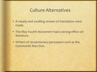 Culture Alternatives
 A steady and swelling stream of translation were
made.
 The May Fourth Movement had a strong effect on
literature.
 Writers of revolutionary persuasion such as the
Communist Mao Dun.
 