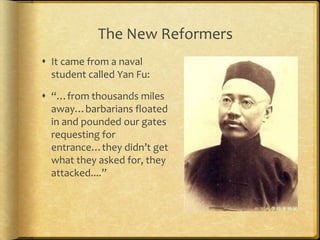 The New Reformers
 It came from a naval
student called Yan Fu:
 “…from thousands miles
away…barbarians floated
in and pounded our gates
requesting for
entrance…they didn’t get
what they asked for, they
attacked....”
 