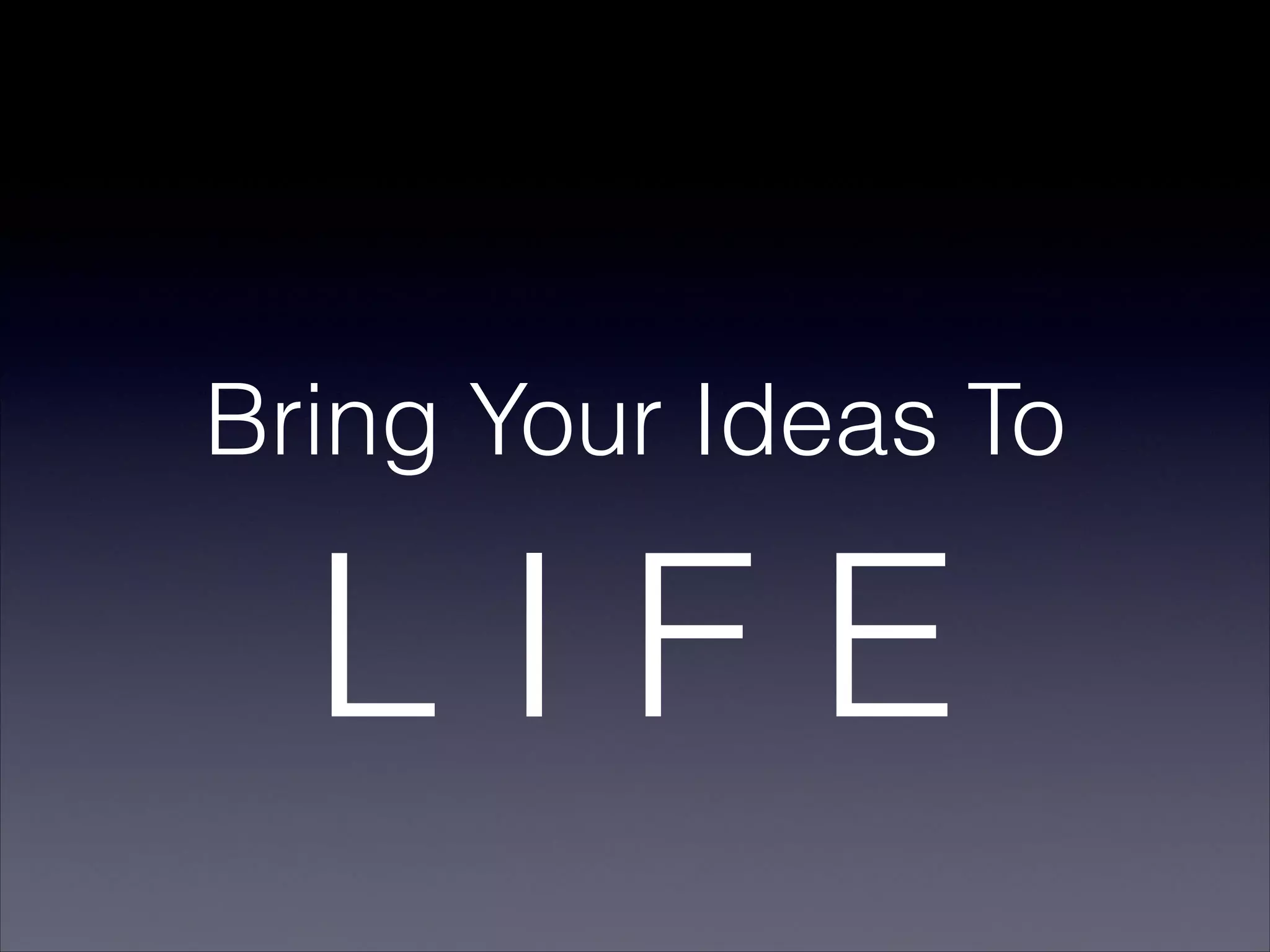 Bring Your Ideas To
L I F E
 