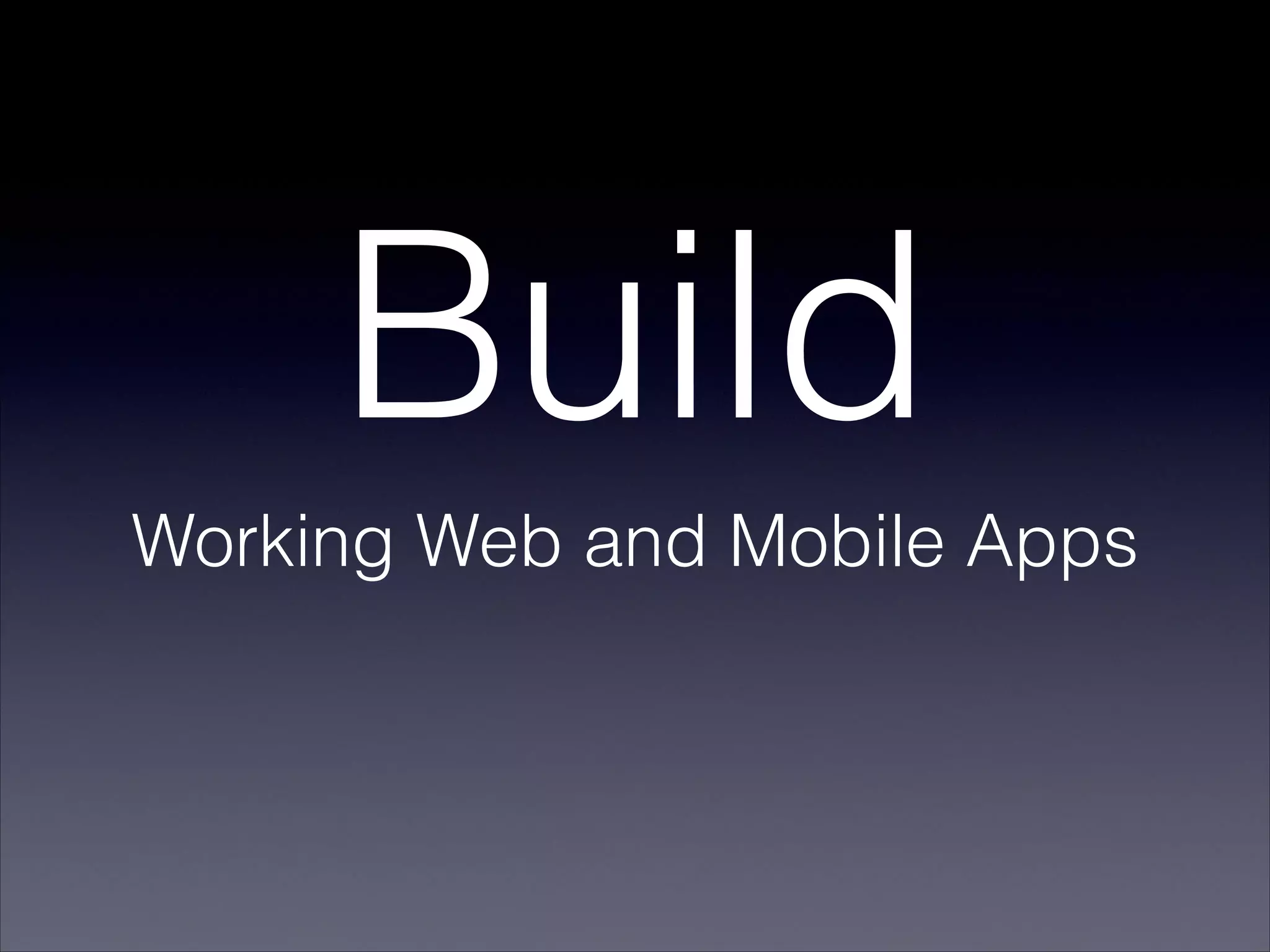 Build
Working Web and Mobile Apps
 