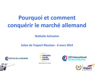 Pourquoi et comment
conquérir le marché allemand
Nathalie Schramm
Salon de l’export Réunion - 6 mars 2014
 