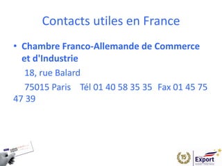 Contacts utiles en France
• Chambre Franco-Allemande de Commerce
et d'Industrie
18, rue Balard
75015 Paris  Tél 01 40 58 35 35 Fax 01 45 75
47 39
 