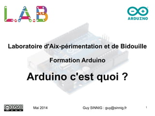 1
Laboratoire d'Aix-périmentation et de Bidouille
Formation Arduino
Arduino c'est quoi ?
Mai 2014 Guy SINNIG : guy@sinnig,fr
 