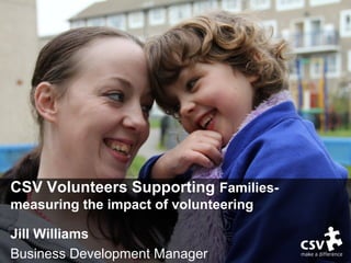 CSV Volunteers Supporting Families-
measuring the impact of volunteering
Jill Williams
Business Development Manager
 