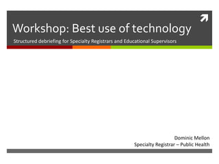 Workshop: Best use of technologyStructured debriefing for Specialty Registrars and Educational SupervisorsDominic MellonSpecialty Registrar – Public Health 