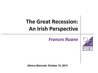The Great Recession:
An Irish Perspective
Frances Ruane

Athens Biennale, October 12, 2013

 