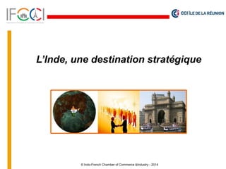 © Indo-French Chamber of Commerce &Industry - 2014
L’Inde, une destination stratégique
 