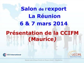 Salon de l’export
La Réunion
6 & 7 mars 2014
Présentation de la CCIFM
(Maurice)
Réunion zone Afrique-Proche et Moyen-Orient - Casablanca
 