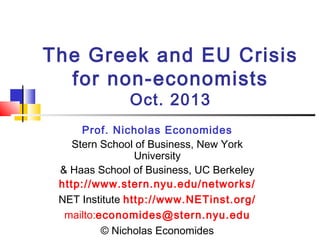The Greek and EU Crisis
for non-economists
Oct. 2013

Prof. Nicholas Economides
Stern School of Business, New York
University
& Haas School of Business, UC Berkeley
http://www.stern.nyu.edu/networks/
NET Institute http://www.NETinst.org/
mailto:economides@stern.nyu.edu
© Nicholas Economides

 
