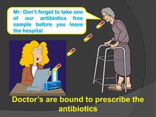Doctor’s are bound to prescribe the
antibiotics
Mr: Don’t forget to take one
of our antibiotics free
sample before you leave
the hospital
 