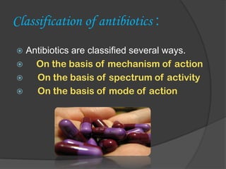Classification of antibiotics :
 Antibiotics are classified several ways.
 On the basis of mechanism of action
 On the basis of spectrum of activity
 On the basis of mode of action
 